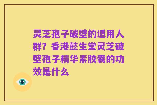 灵芝孢子破壁的适用人群?香港懿生堂灵芝破壁孢子精华素胶囊的功效是什么
