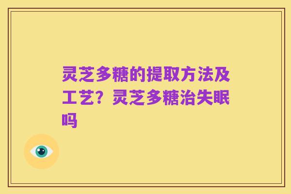 灵芝多糖的提取方法及工艺？灵芝多糖治失眠吗