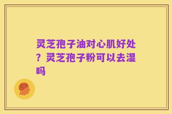 灵芝孢子油对心肌好处？灵芝孢子粉可以去湿吗