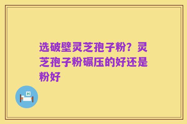 选破壁灵芝孢子粉?灵芝孢子粉碾压的好还是粉好