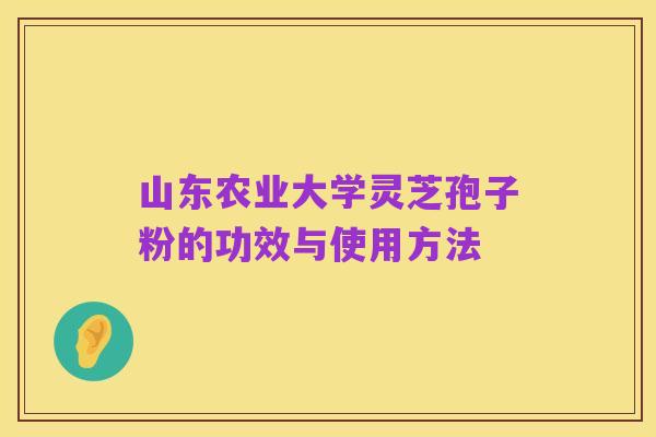 山东农业大学灵芝孢子粉的功效与使用方法