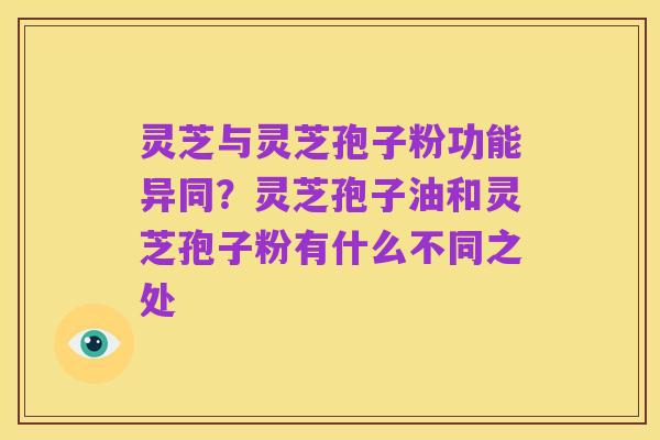 灵芝与灵芝孢子粉功能异同？灵芝孢子油和灵芝孢子粉有什么不同之处