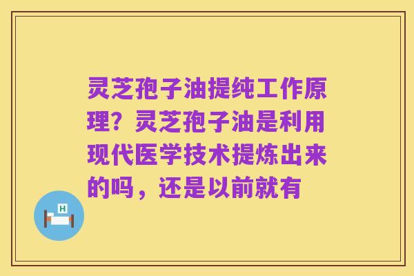 灵芝孢子油提纯工作原理?灵芝孢子油是利用现代医学技术提炼出来的吗,还是以前就有