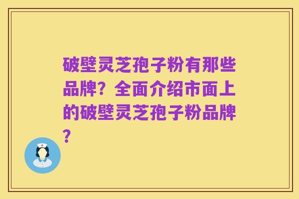破壁灵芝孢子粉有那些品牌?全面介绍市面上的破壁灵芝孢子粉品牌?