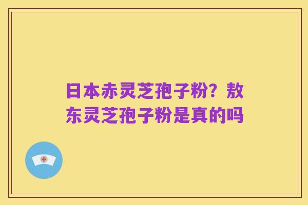 日本赤灵芝孢子粉？敖东灵芝孢子粉是真的吗