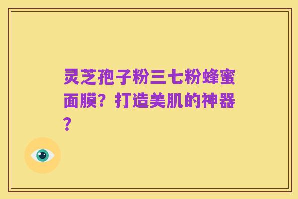 灵芝孢子粉三七粉蜂蜜面膜?打造美肌的神器?