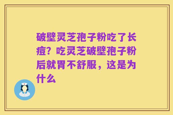 破壁灵芝孢子粉吃了长痘？吃灵芝破壁孢子粉后就胃不舒服，这是为什么