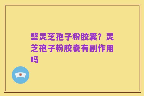 壁灵芝孢子粉胶囊?灵芝孢子粉胶囊有副作用吗