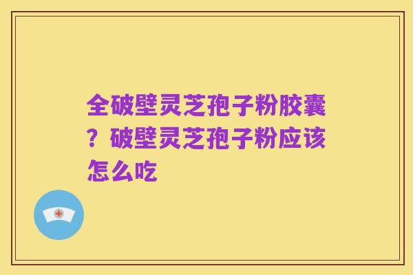 全破壁灵芝孢子粉胶囊?破壁灵芝孢子粉应该怎么吃