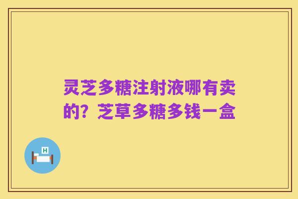 灵芝多糖注射液哪有卖的?芝草多糖多钱一盒