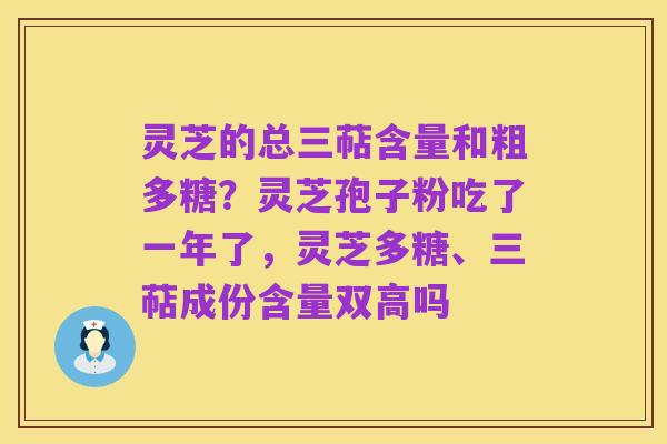 灵芝的总三萜含量和粗多糖?灵芝孢子粉吃了一年了,灵芝多糖、三萜成份含量双高吗