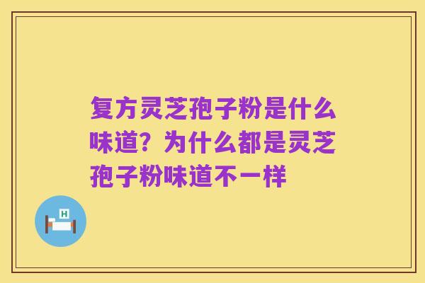 复方灵芝孢子粉是什么味道?为什么都是灵芝孢子粉味道不一样
