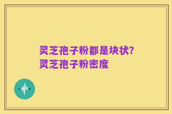 灵芝孢子粉都是块状?灵芝孢子粉密度