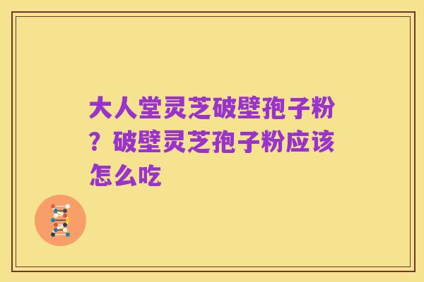 大人堂灵芝破壁孢子粉?破壁灵芝孢子粉应该怎么吃