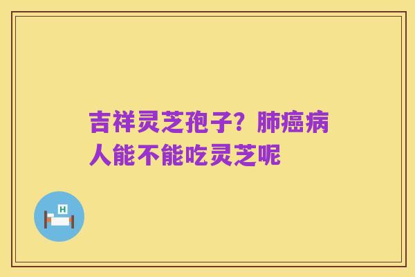 吉祥灵芝孢子？肺癌病人能不能吃灵芝呢