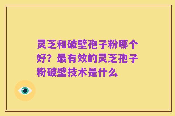 灵芝和破壁孢子粉哪个好？最有效的灵芝孢子粉破壁技术是什么
