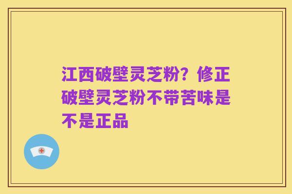 江西破壁灵芝粉？修正破壁灵芝粉不带苦味是不是正品