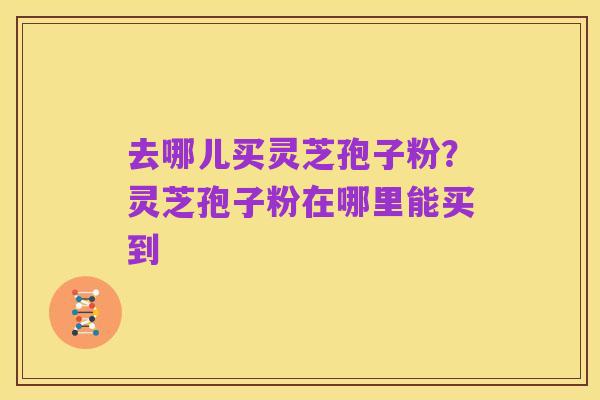 去哪儿买灵芝孢子粉？灵芝孢子粉在哪里能买到