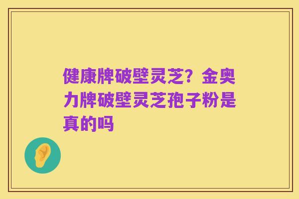 健康牌破壁灵芝?金奥力牌破壁灵芝孢子粉是真的吗