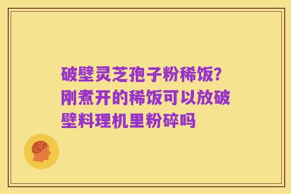破壁灵芝孢子粉稀饭?刚煮开的稀饭可以放破壁料理机里粉碎吗