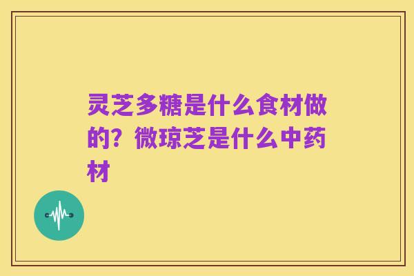 灵芝多糖是什么食材做的?微琼芝是什么中药材
