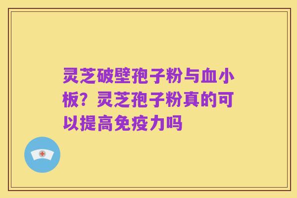 灵芝破壁孢子粉与血小板?灵芝孢子粉真的可以提高免疫力吗