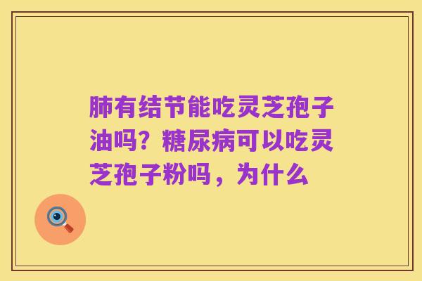 肺有结节能吃灵芝孢子油吗?糖尿病可以吃灵芝孢子粉吗,为什么