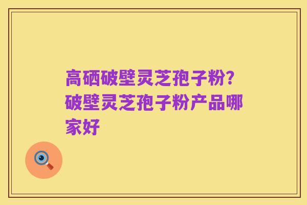 高硒破壁灵芝孢子粉?破壁灵芝孢子粉产品哪家好