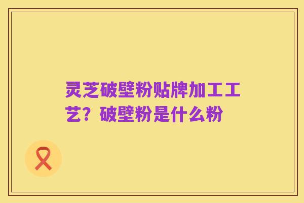 灵芝破壁粉贴牌加工工艺?破壁粉是什么粉