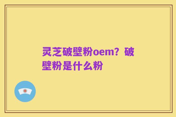 灵芝破壁粉oem？破壁粉是什么粉