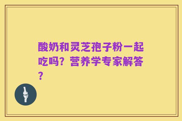 酸奶和灵芝孢子粉一起吃吗？营养学专家解答？