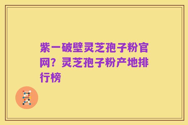 紫一破壁灵芝孢子粉官网?灵芝孢子粉产地排行榜