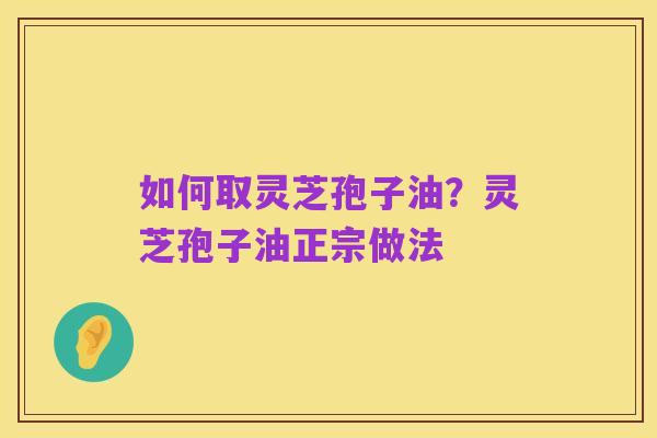 如何取灵芝孢子油?灵芝孢子油正宗做法