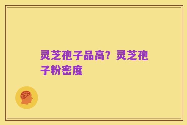 灵芝孢子品高?灵芝孢子粉密度
