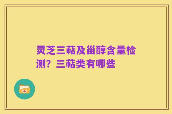 灵芝三萜及甾醇含量检测?三萜类有哪些