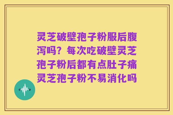 灵芝破壁孢子粉服后腹泻吗?每次吃破壁灵芝孢子粉后都有点肚子痛灵芝孢子粉不易消化吗