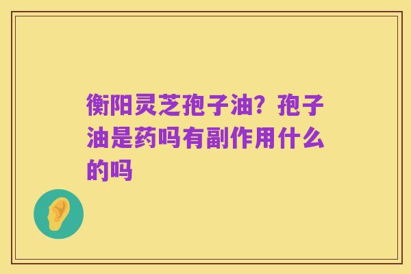衡阳灵芝孢子油？孢子油是药吗有副作用什么的吗