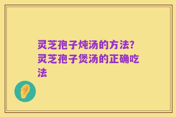 灵芝孢子炖汤的方法？灵芝孢子煲汤的正确吃法