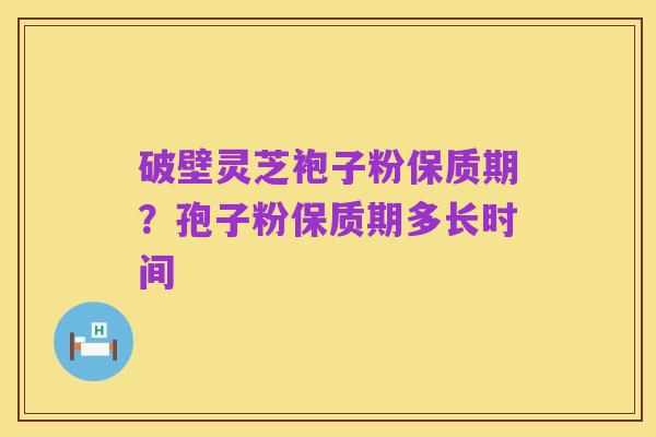 破壁灵芝袍子粉保质期?孢子粉保质期多长时间