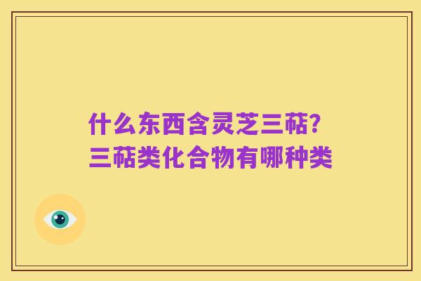 什么东西含灵芝三萜?三萜类化合物有哪种类
