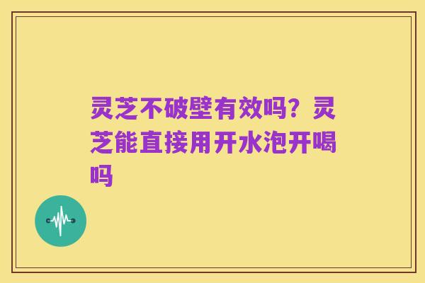 灵芝不破壁有效吗?灵芝能直接用开水泡开喝吗