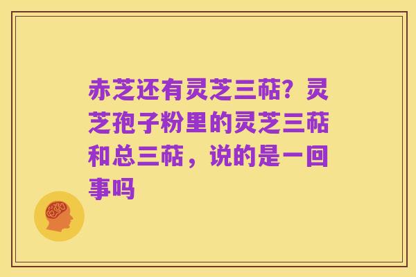 赤芝还有灵芝三萜？灵芝孢子粉里的灵芝三萜和总三萜，说的是一回事吗