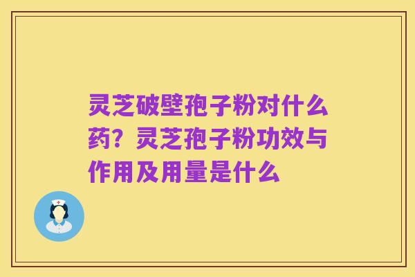 灵芝破壁孢子粉对什么药？灵芝孢子粉功效与作用及用量是什么