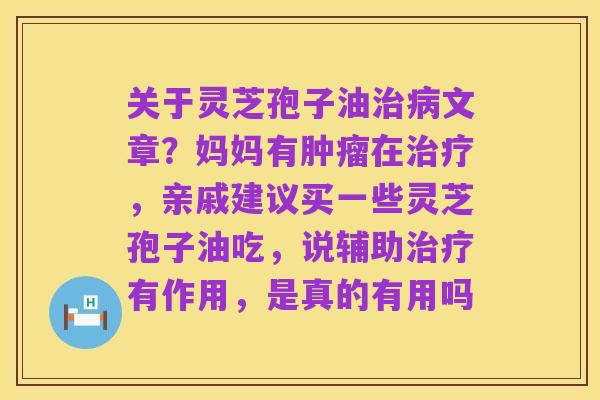 关于灵芝孢子油治病文章?妈妈有肿瘤在治疗,亲戚建议买一些灵芝孢子油吃,说辅助治疗有作用,是真的有用吗