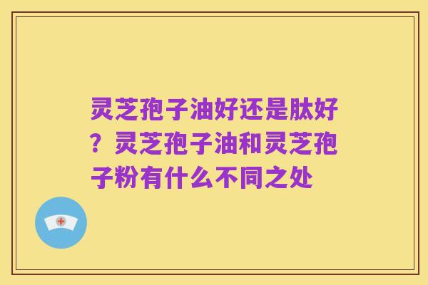 灵芝孢子油好还是肽好?灵芝孢子油和灵芝孢子粉有什么不同之处