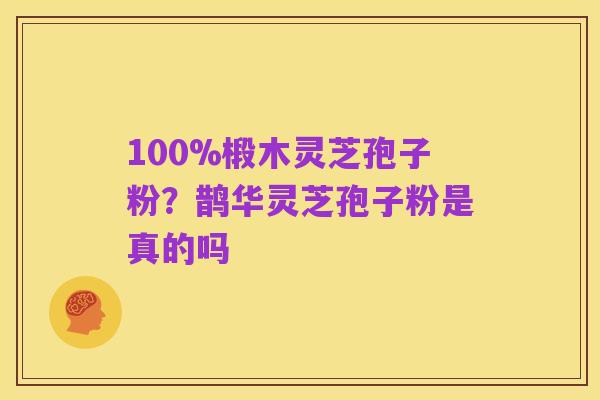 100%椴木灵芝孢子粉？鹊华灵芝孢子粉是真的吗