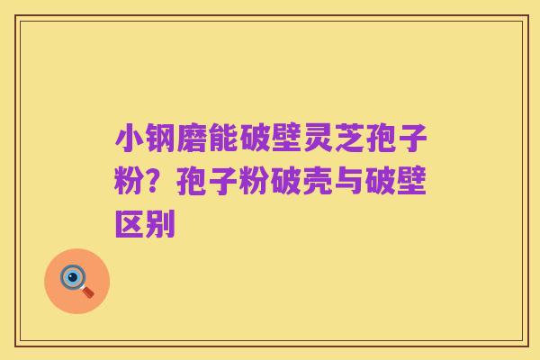 小钢磨能破壁灵芝孢子粉?孢子粉破壳与破壁区别