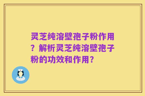 灵芝纯溶壁孢子粉作用?解析灵芝纯溶壁孢子粉的功效和作用?