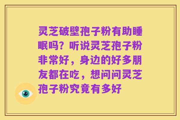 灵芝破壁孢子粉有助睡眠吗？听说灵芝孢子粉非常好，身边的好多朋友都在吃，想问问灵芝孢子粉究竟有多好