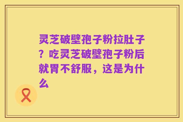 灵芝破壁孢子粉拉肚子？吃灵芝破壁孢子粉后就胃不舒服，这是为什么